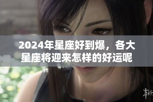 2024年星座好到爆，各大星座将迎来怎样的好运呢