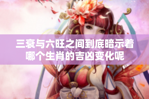 三衰与六旺之间到底暗示着哪个生肖的吉凶变化呢