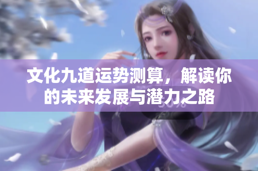 文化九道运势测算，解读你的未来发展与潜力之路