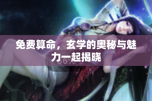 免费算命，玄学的奥秘与魅力一起揭晓