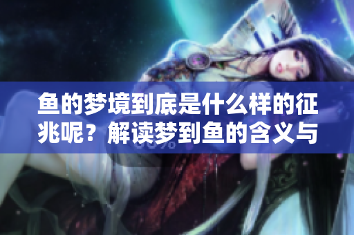 鱼的梦境到底是什么样的征兆呢？解读梦到鱼的含义与象征。