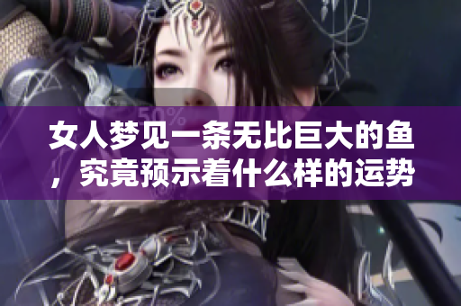 女人梦见一条无比巨大的鱼，究竟预示着什么样的运势呢