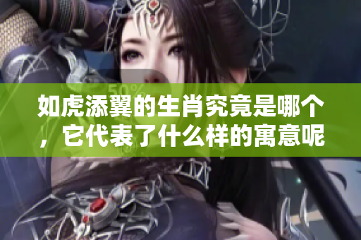 如虎添翼的生肖究竟是哪个，它代表了什么样的寓意呢