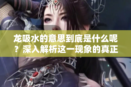 龙吸水的意思到底是什么呢？深入解析这一现象的真正含义。