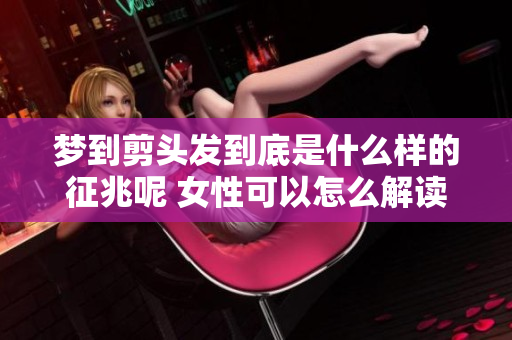 梦到剪头发到底是什么样的征兆呢 女性可以怎么解读这个梦境呢