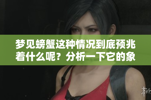 梦见螃蟹这种情况到底预兆着什么呢？分析一下它的象征意义。