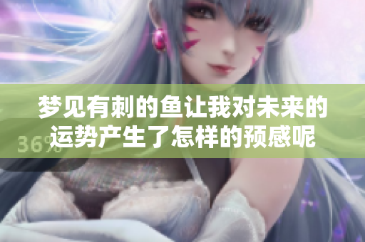 梦见有刺的鱼让我对未来的运势产生了怎样的预感呢