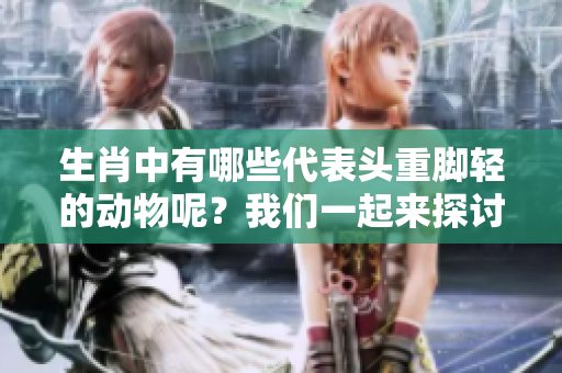 生肖中有哪些代表头重脚轻的动物呢？我们一起来探讨一下这个问题。
