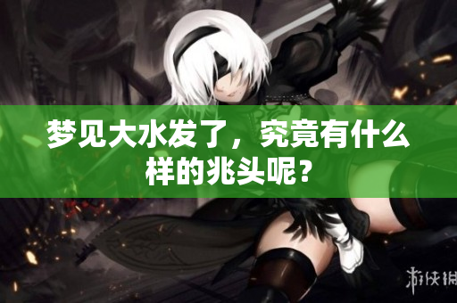 梦见大水发了，究竟有什么样的兆头呢？