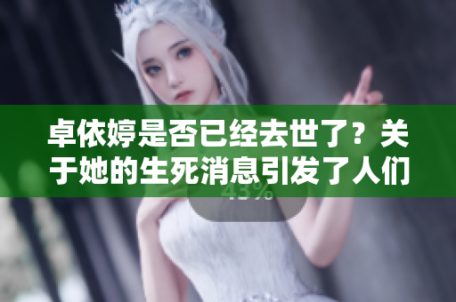 卓依婷是否已经去世了？关于她的生死消息引发了人们的关注与讨论。