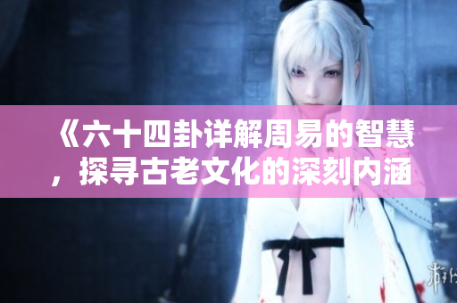 《六十四卦详解周易的智慧，探寻古老文化的深刻内涵》
