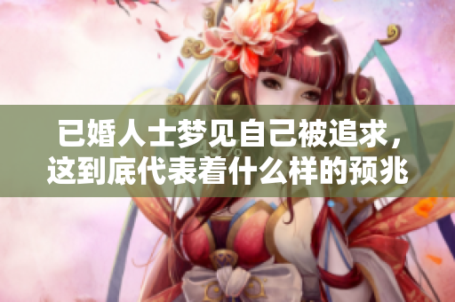 已婚人士梦见自己被追求，这到底代表着什么样的预兆呢