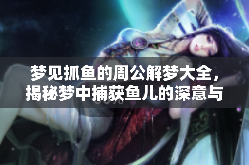 梦见抓鱼的周公解梦大全，揭秘梦中捕获鱼儿的深意与象征