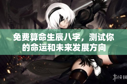 免费算命生辰八字，测试你的命运和未来发展方向