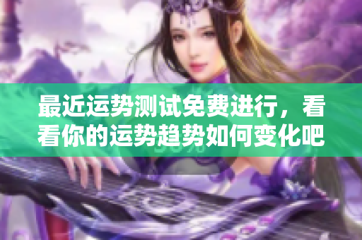 最近运势测试免费进行，看看你的运势趋势如何变化吧！