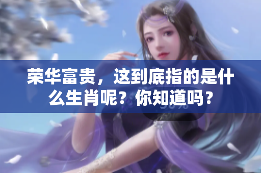 荣华富贵，这到底指的是什么生肖呢？你知道吗？