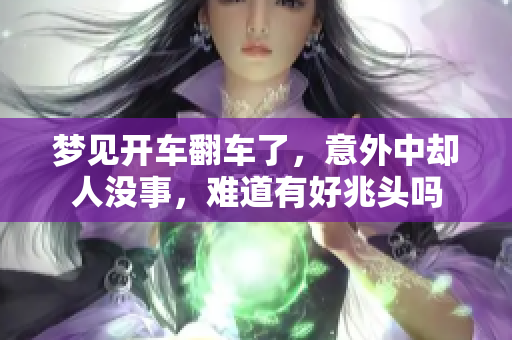 梦见开车翻车了，意外中却人没事，难道有好兆头吗