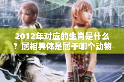 2012年对应的生肖是什么？属相具体是属于哪个动物呢？