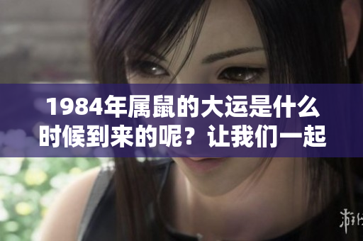 1984年属鼠的大运是什么时候到来的呢？让我们一起探讨一下吧！