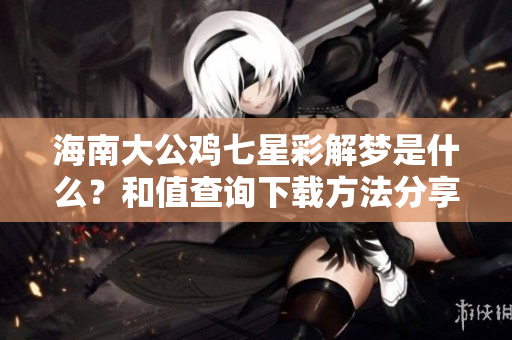 海南大公鸡七星彩解梦是什么？和值查询下载方法分享理解与解析