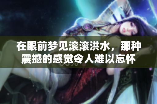 在眼前梦见滚滚洪水，那种震撼的感觉令人难以忘怀