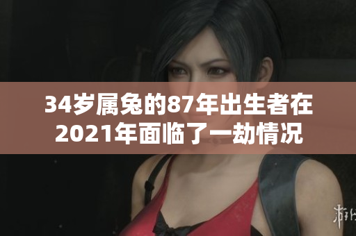 34岁属兔的87年出生者在2021年面临了一劫情况