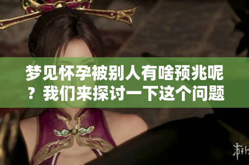梦见怀孕被别人有啥预兆呢？我们来探讨一下这个问题。