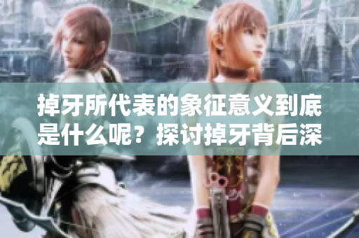 掉牙所代表的象征意义到底是什么呢？探讨掉牙背后深藏的意义与启示