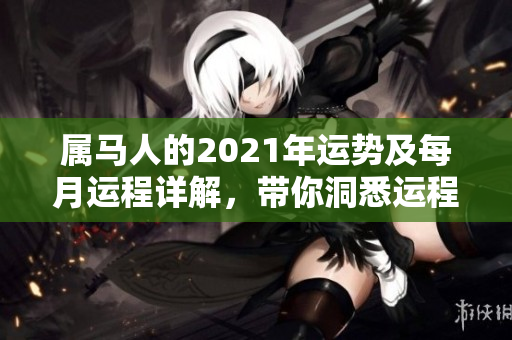 属马人的2021年运势及每月运程详解，带你洞悉运程变化