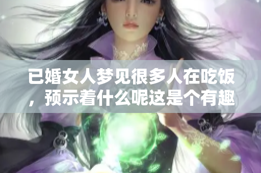 已婚女人梦见很多人在吃饭，预示着什么呢这是个有趣的梦境