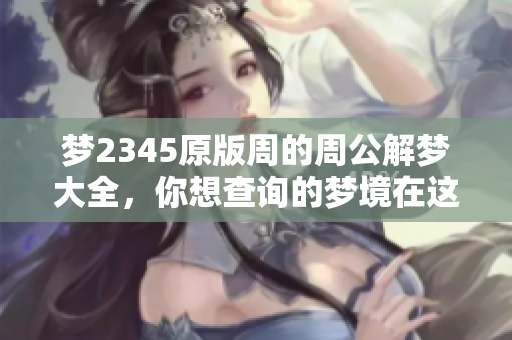 梦2345原版周的周公解梦大全，你想查询的梦境在这里一键获取