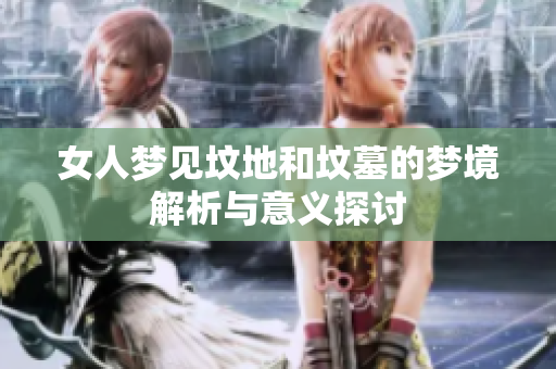 女人梦见坟地和坟墓的梦境解析与意义探讨