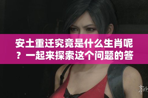 安土重迁究竟是什么生肖呢？一起来探索这个问题的答案吧