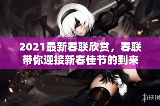 2021最新春联欣赏，春联带你迎接新春佳节的到来