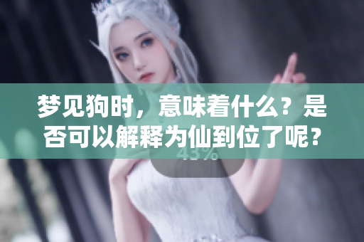 梦见狗时，意味着什么？是否可以解释为仙到位了呢？