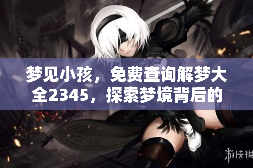 梦见小孩，免费查询解梦大全2345，探索梦境背后的奥秘与启示