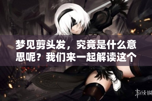 梦见剪头发，究竟是什么意思呢？我们来一起解读这个梦吧！