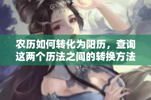 农历如何转化为阳历，查询这两个历法之间的转换方法