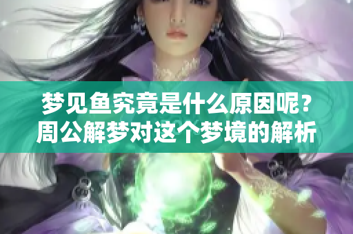 梦见鱼究竟是什么原因呢？周公解梦对这个梦境的解析是什么呢？
