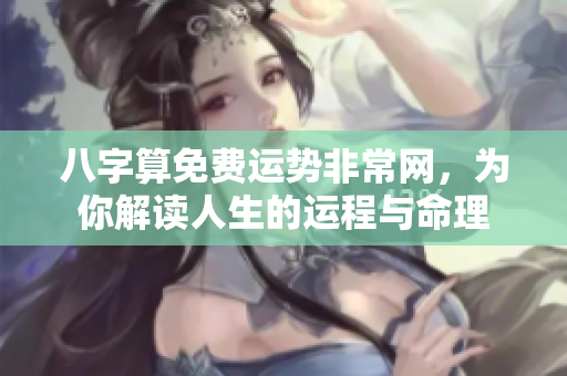 八字算免费运势非常网，为你解读人生的运程与命理