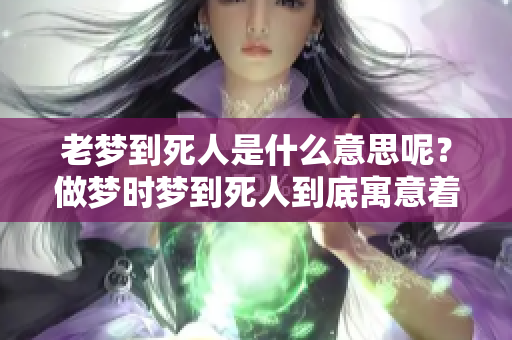 老梦到死人是什么意思呢？做梦时梦到死人到底寓意着什么呢？