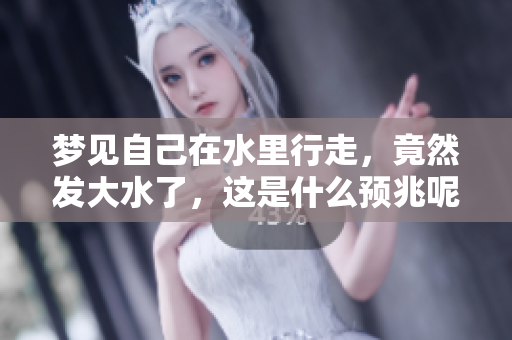 梦见自己在水里行走，竟然发大水了，这是什么预兆呢