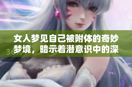 女人梦见自己被附体的奇妙梦境，暗示着潜意识中的深层含义