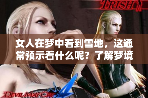 女人在梦中看到雪地，这通常预示着什么呢？了解梦境的深层含义很重要。