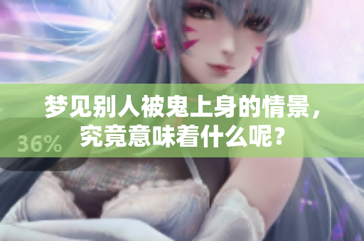 梦见别人被鬼上身的情景，究竟意味着什么呢？