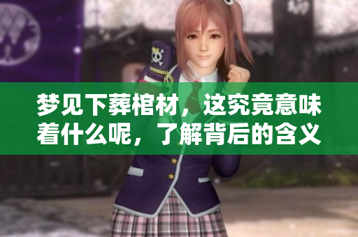 梦见下葬棺材，这究竟意味着什么呢，了解背后的含义非常重要