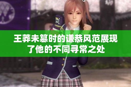 王莽未篡时的谦恭风范展现了他的不同寻常之处