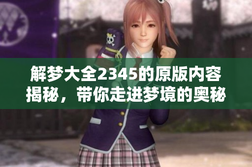 解梦大全2345的原版内容揭秘，带你走进梦境的奥秘与解析世界