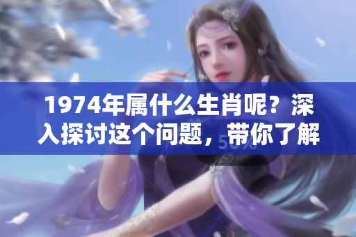 1974年属什么生肖呢？深入探讨这个问题，带你了解相关生肖。