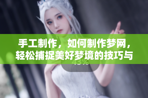 手工制作，如何制作梦网，轻松捕捉美好梦境的技巧与步骤分享